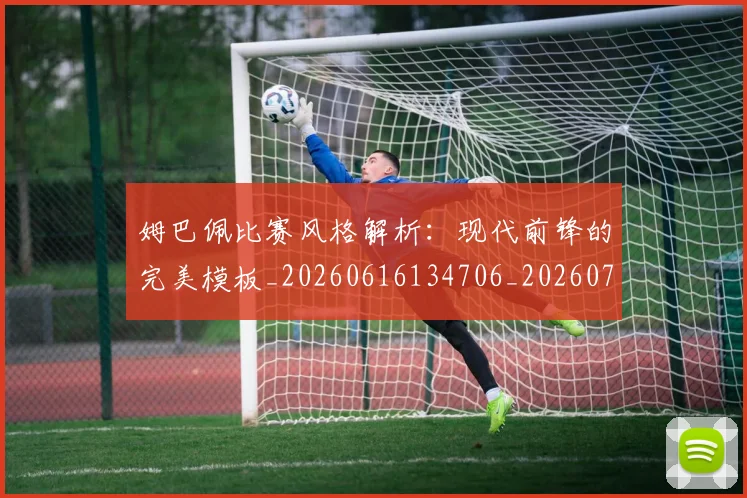 姆巴佩比赛风格解析：现代前锋的完美模板_20260616134706_20260703231858