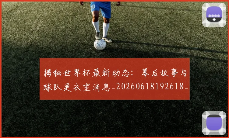揭秘世界杯最新动态:幕后故事与球队更衣室消息_20260618192618_20260707015708_20260723184036