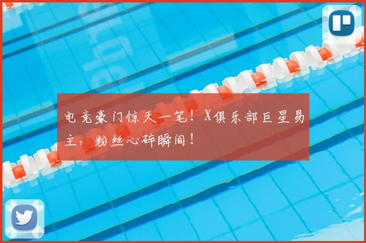 电竞豪门惊天一笔!X俱乐部巨星易主,粉丝心碎瞬间!