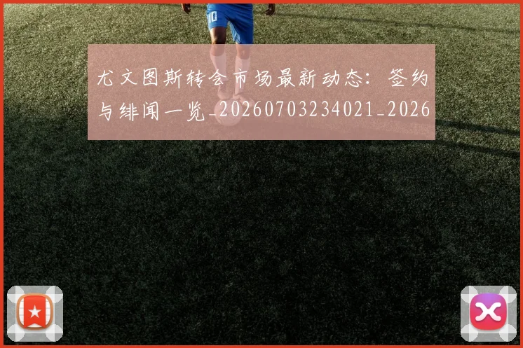 尤文图斯转会市场最新动态:签约与绯闻一览_20260703234021_20260722151754
