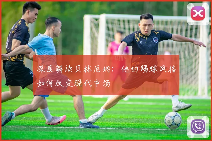 深度解读贝林厄姆:他的踢球风格如何改变现代中场