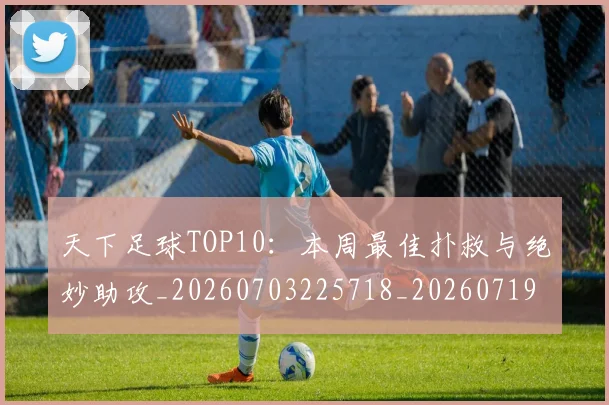 天下足球TOP10:本周最佳扑救与绝妙助攻_20260703225718_20260719171921