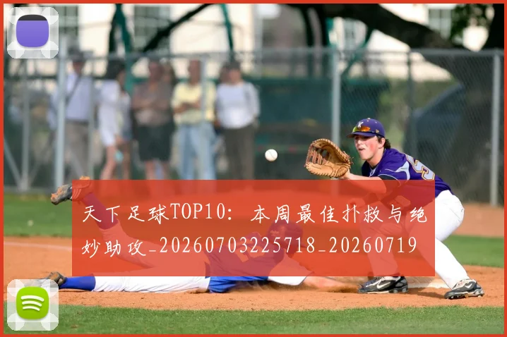 天下足球TOP10:本周最佳扑救与绝妙助攻_20260703225718_20260719171921