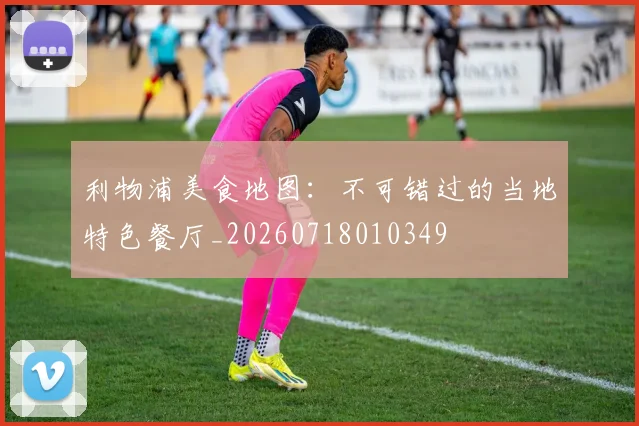 利物浦美食地图:不可错过的当地特色餐厅_20260718010349