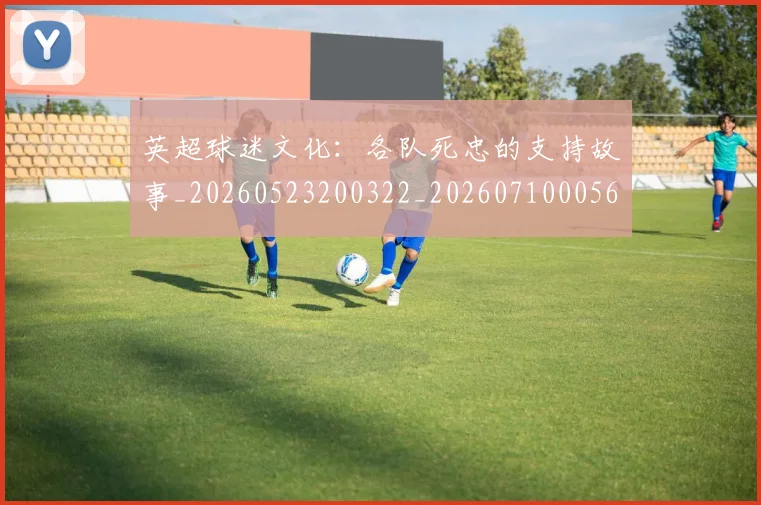 英超球迷文化:各队死忠的支持故事_20260523200322_20260710005645