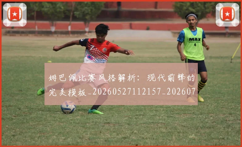 姆巴佩比赛风格解析：现代前锋的完美模板_20260527112157_20260703231858_20260720190024