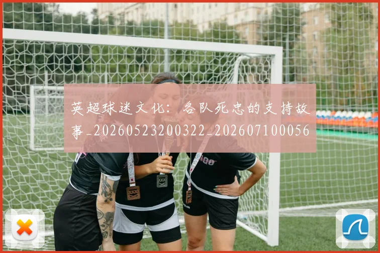 英超球迷文化:各队死忠的支持故事_20260523200322_20260710005645