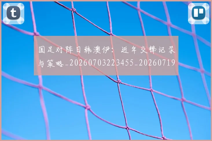 国足对阵日韩澳伊:近年交锋记录与策略_20260703223455_20260719163140