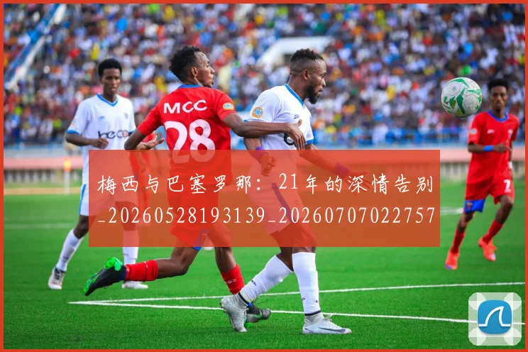 梅西与巴塞罗那:21年的深情告别_20260528193139_20260707022757