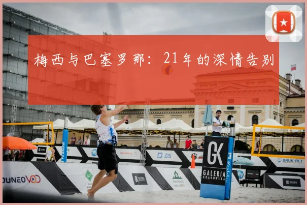 梅西与巴塞罗那:21年的深情告别