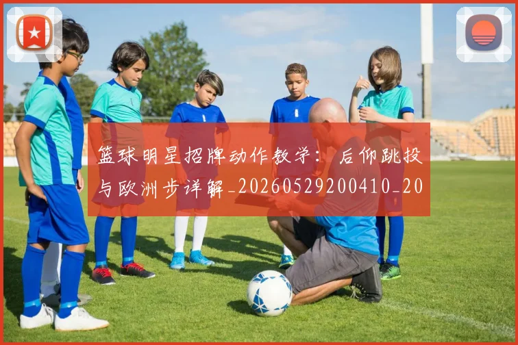 篮球明星招牌动作教学:后仰跳投与欧洲步详解_20260529200410_20260708200336_20260803140536