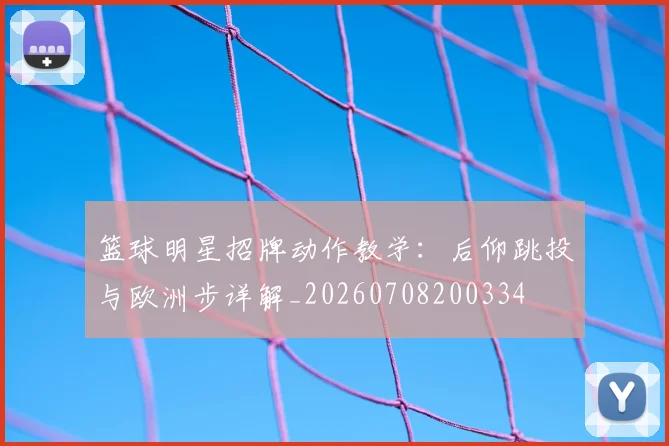 篮球明星招牌动作教学:后仰跳投与欧洲步详解_20260708200334