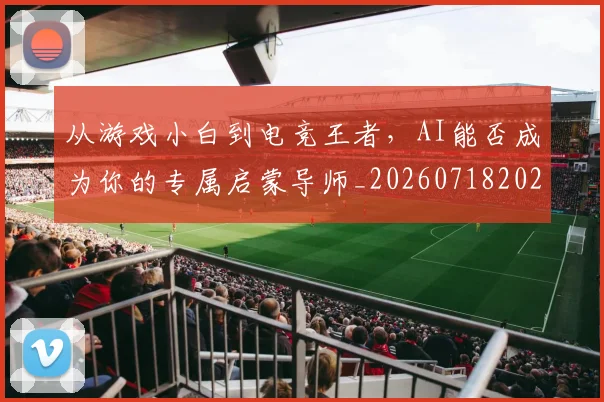 从游戏小白到电竞王者,AI能否成为你的专属启蒙导师_20260718202222