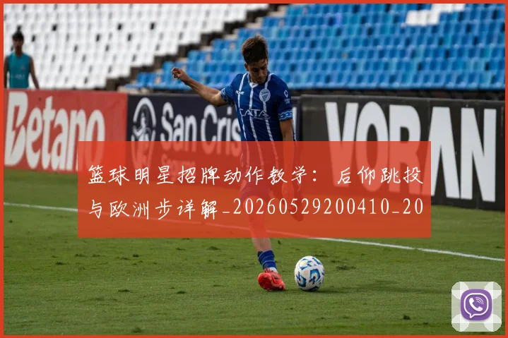 篮球明星招牌动作教学:后仰跳投与欧洲步详解_20260529200410_20260708200336_20260803140536