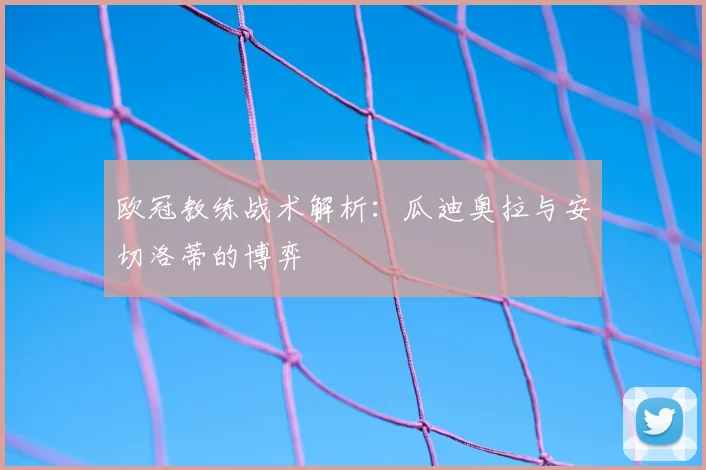 欧冠教练战术解析：瓜迪奥拉与安切洛蒂的博弈
