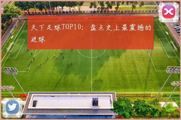 天下足球TOP10：盘点史上最震撼的进球