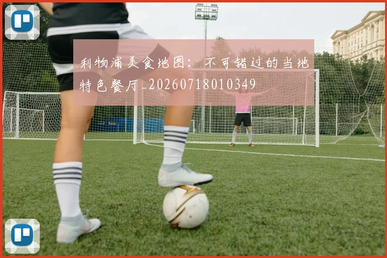 利物浦美食地图：不可错过的当地特色餐厅_20260718010349
