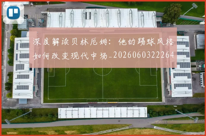 深度解读贝林厄姆:他的踢球风格如何改变现代中场_20260603222647_20260707154646