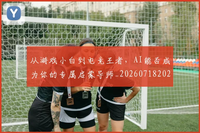 从游戏小白到电竞王者，AI能否成为你的专属启蒙导师_20260718202222