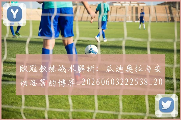 欧冠教练战术解析:瓜迪奥拉与安切洛蒂的博弈_20260603222538_20260708190608