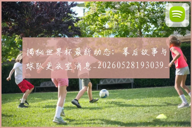 揭秘世界杯最新动态:幕后故事与球队更衣室消息_20260528193039_20260723184033