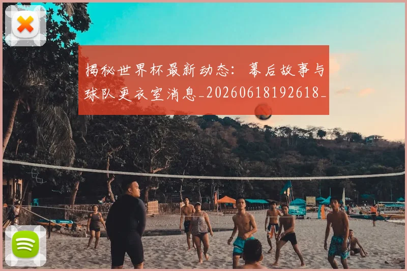 揭秘世界杯最新动态：幕后故事与球队更衣室消息_20260618192618_20260707015708_20260723184036