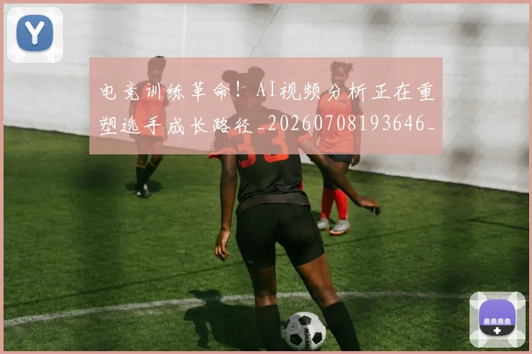 电竞训练革命！AI视频分析正在重塑选手成长路径_20260708193646_20260802162835