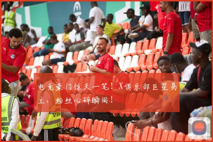 电竞豪门惊天一笔!X俱乐部巨星易主,粉丝心碎瞬间!