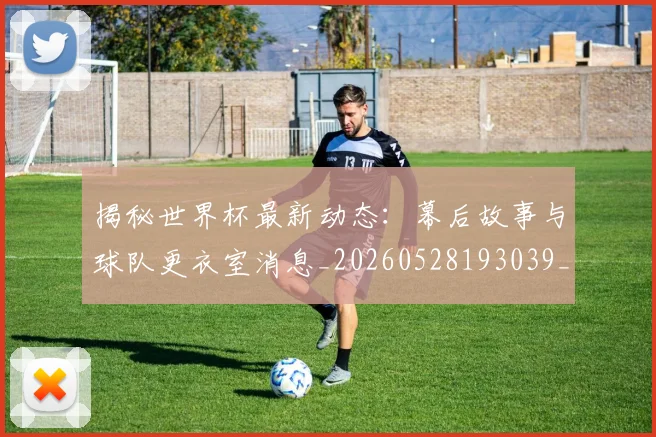 揭秘世界杯最新动态：幕后故事与球队更衣室消息_20260528193039_20260723184033
